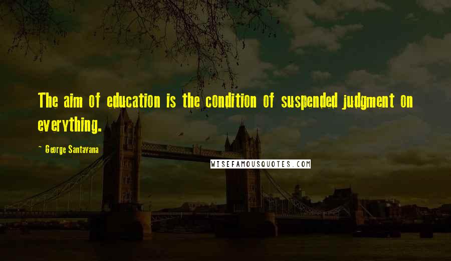 George Santayana Quotes: The aim of education is the condition of suspended judgment on everything.