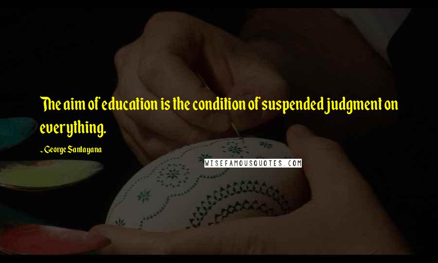 George Santayana Quotes: The aim of education is the condition of suspended judgment on everything.