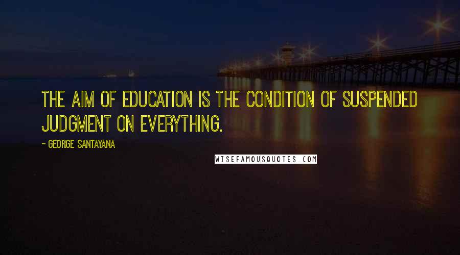 George Santayana Quotes: The aim of education is the condition of suspended judgment on everything.