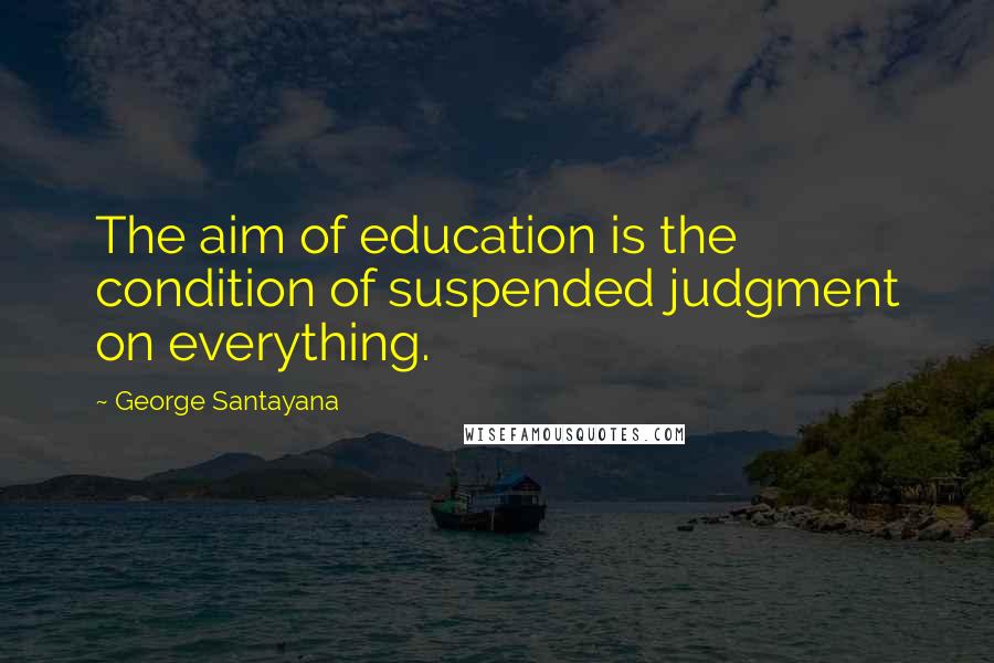 George Santayana Quotes: The aim of education is the condition of suspended judgment on everything.