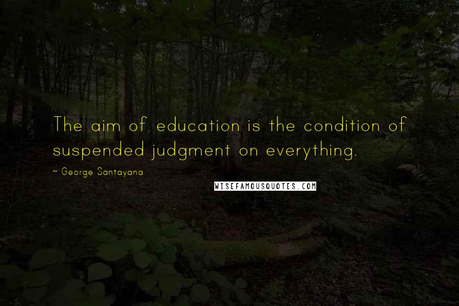 George Santayana Quotes: The aim of education is the condition of suspended judgment on everything.