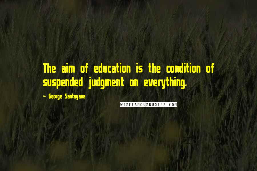 George Santayana Quotes: The aim of education is the condition of suspended judgment on everything.