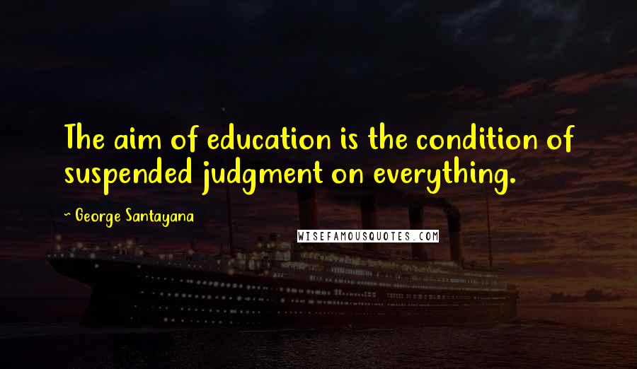 George Santayana Quotes: The aim of education is the condition of suspended judgment on everything.