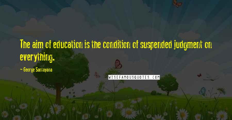 George Santayana Quotes: The aim of education is the condition of suspended judgment on everything.