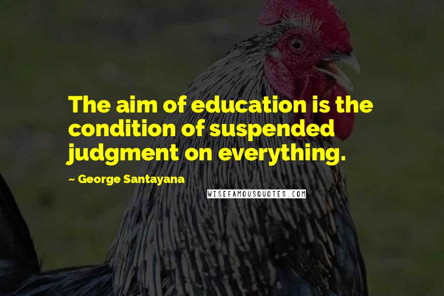 George Santayana Quotes: The aim of education is the condition of suspended judgment on everything.