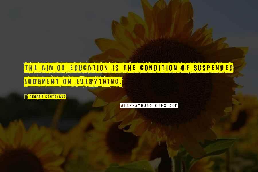 George Santayana Quotes: The aim of education is the condition of suspended judgment on everything.