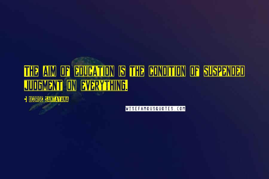 George Santayana Quotes: The aim of education is the condition of suspended judgment on everything.