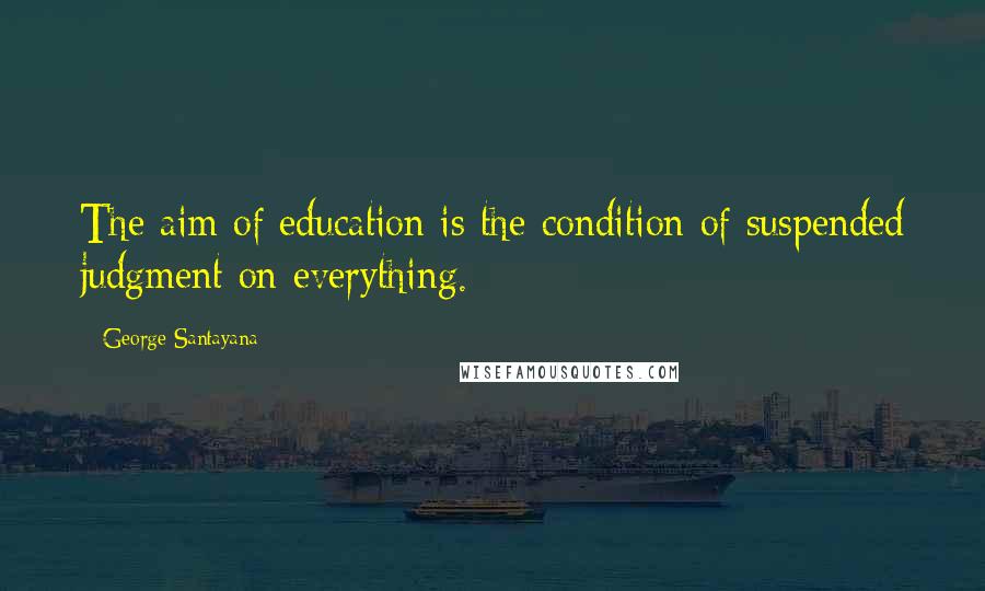 George Santayana Quotes: The aim of education is the condition of suspended judgment on everything.