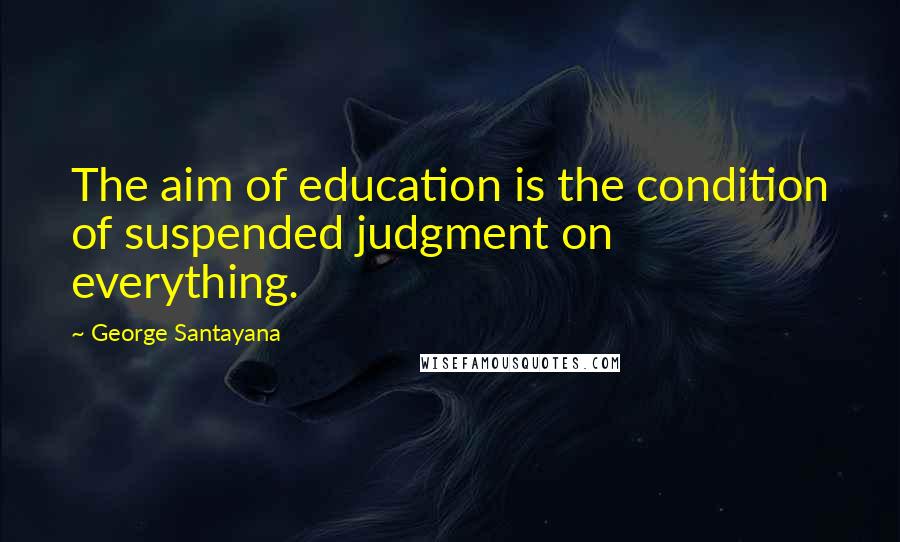 George Santayana Quotes: The aim of education is the condition of suspended judgment on everything.