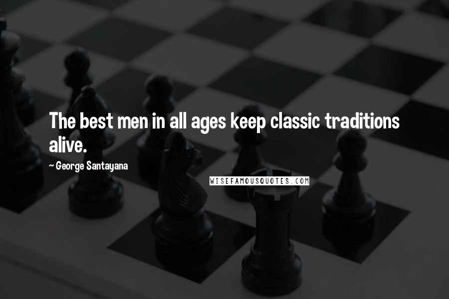 George Santayana Quotes: The best men in all ages keep classic traditions alive.
