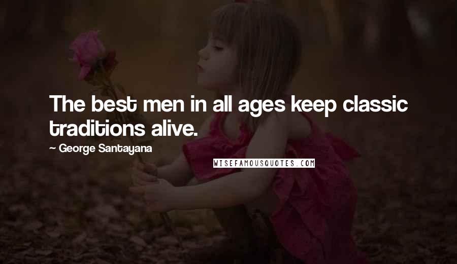 George Santayana Quotes: The best men in all ages keep classic traditions alive.