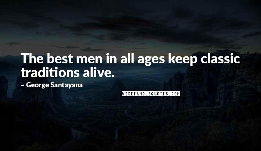 George Santayana Quotes: The best men in all ages keep classic traditions alive.