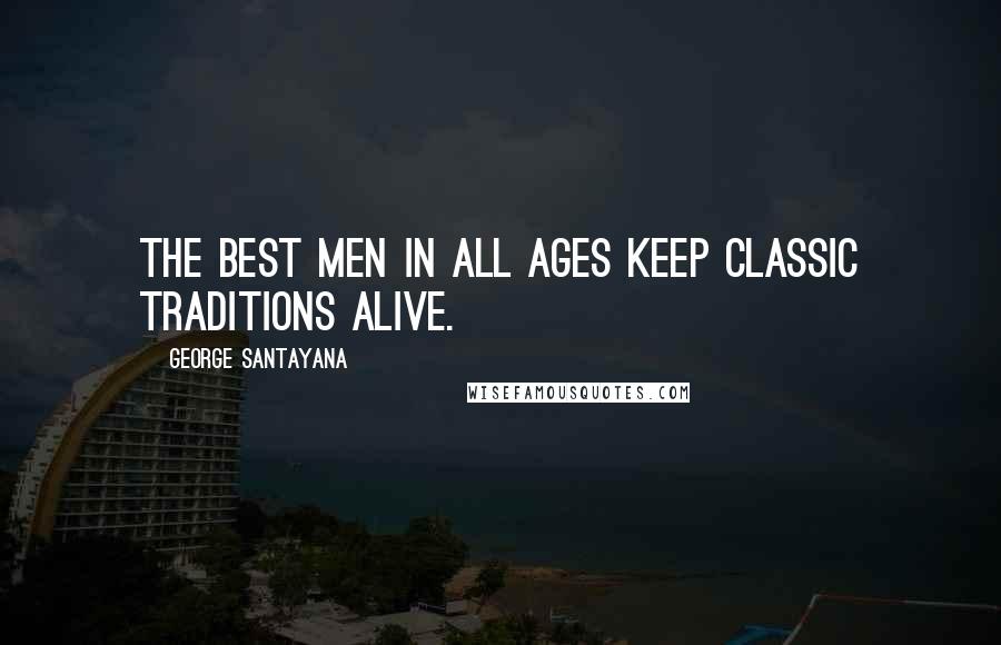 George Santayana Quotes: The best men in all ages keep classic traditions alive.