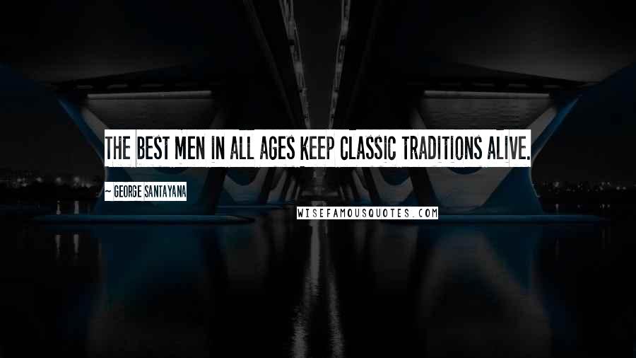George Santayana Quotes: The best men in all ages keep classic traditions alive.