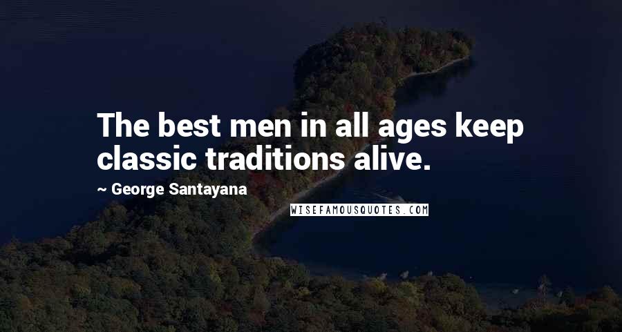 George Santayana Quotes: The best men in all ages keep classic traditions alive.