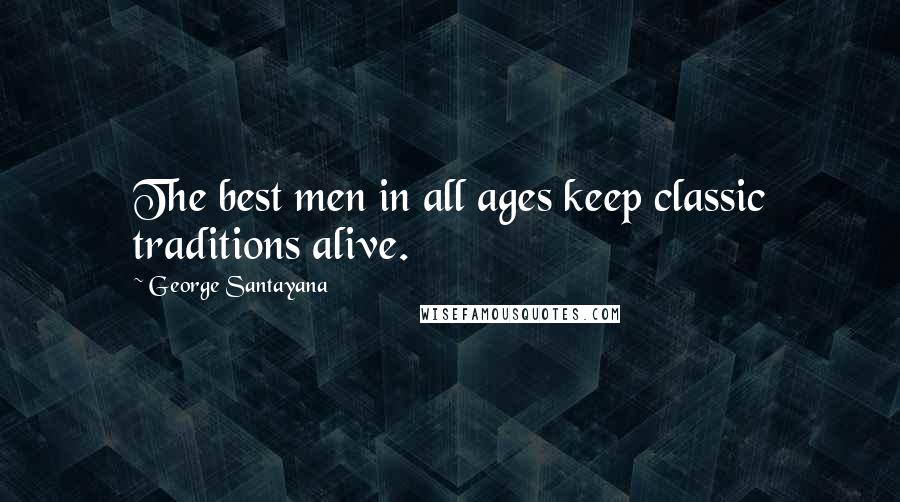 George Santayana Quotes: The best men in all ages keep classic traditions alive.