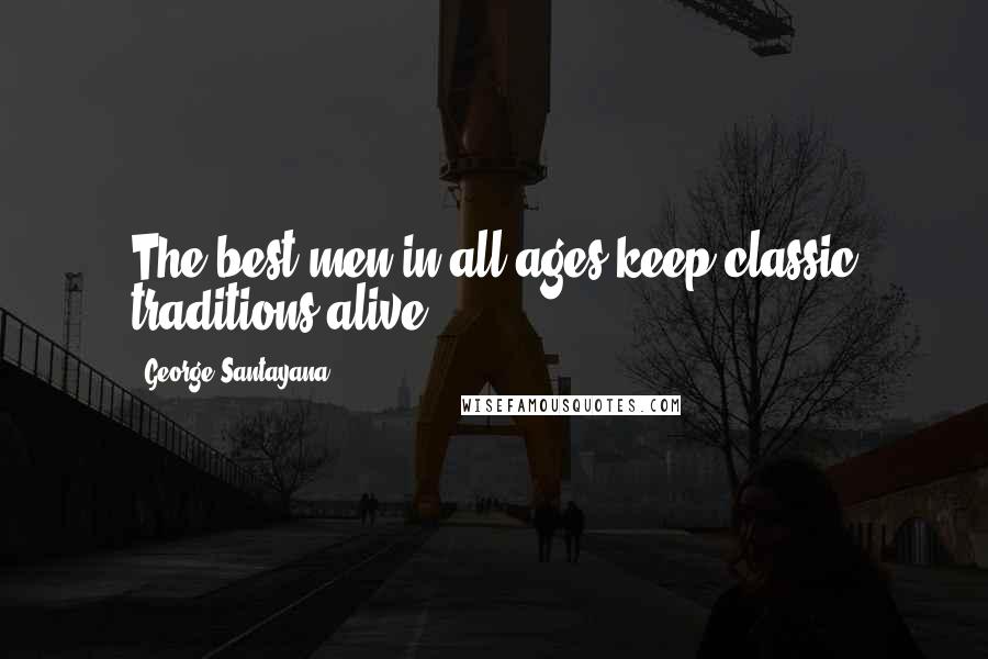 George Santayana Quotes: The best men in all ages keep classic traditions alive.