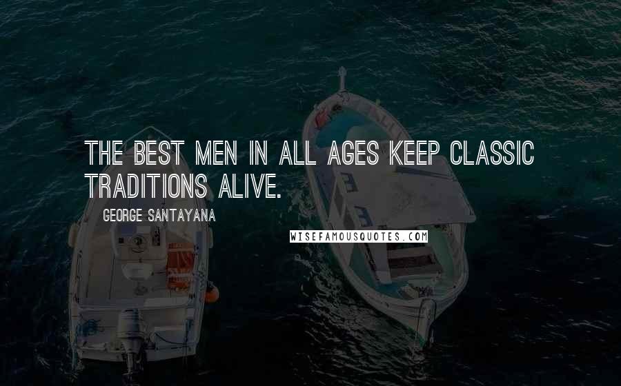 George Santayana Quotes: The best men in all ages keep classic traditions alive.