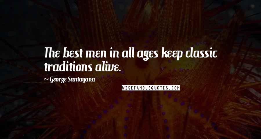 George Santayana Quotes: The best men in all ages keep classic traditions alive.