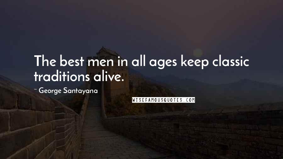 George Santayana Quotes: The best men in all ages keep classic traditions alive.