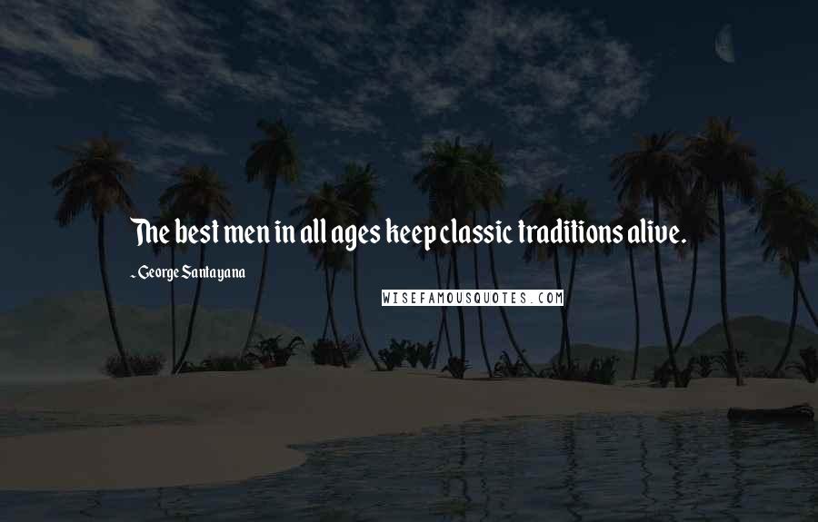 George Santayana Quotes: The best men in all ages keep classic traditions alive.