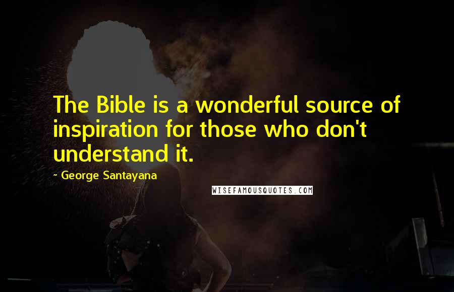George Santayana Quotes: The Bible is a wonderful source of inspiration for those who don't understand it.