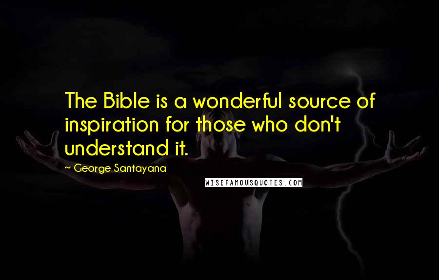 George Santayana Quotes: The Bible is a wonderful source of inspiration for those who don't understand it.