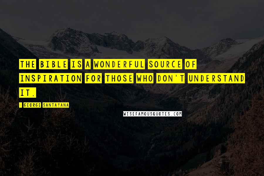 George Santayana Quotes: The Bible is a wonderful source of inspiration for those who don't understand it.