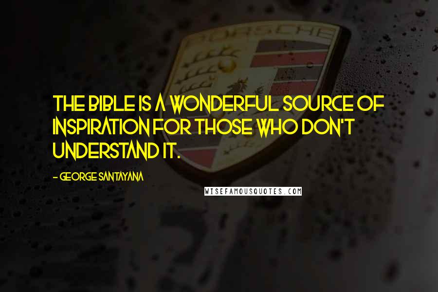 George Santayana Quotes: The Bible is a wonderful source of inspiration for those who don't understand it.