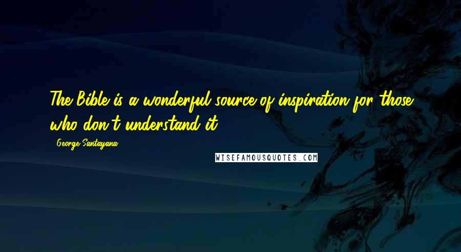 George Santayana Quotes: The Bible is a wonderful source of inspiration for those who don't understand it.