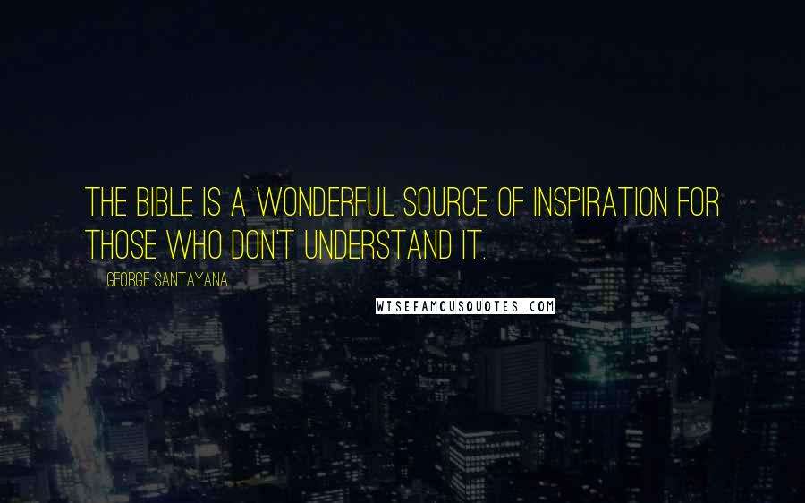 George Santayana Quotes: The Bible is a wonderful source of inspiration for those who don't understand it.