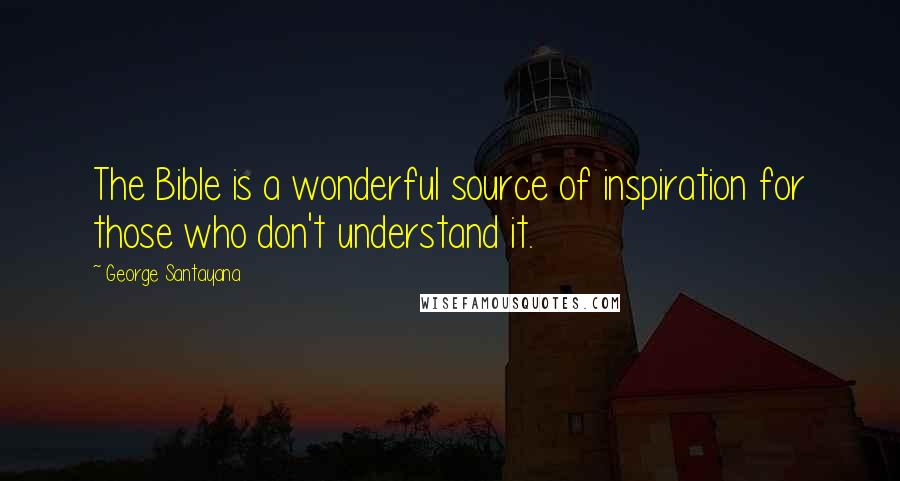 George Santayana Quotes: The Bible is a wonderful source of inspiration for those who don't understand it.