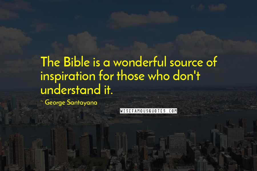 George Santayana Quotes: The Bible is a wonderful source of inspiration for those who don't understand it.