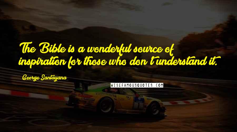 George Santayana Quotes: The Bible is a wonderful source of inspiration for those who don't understand it.