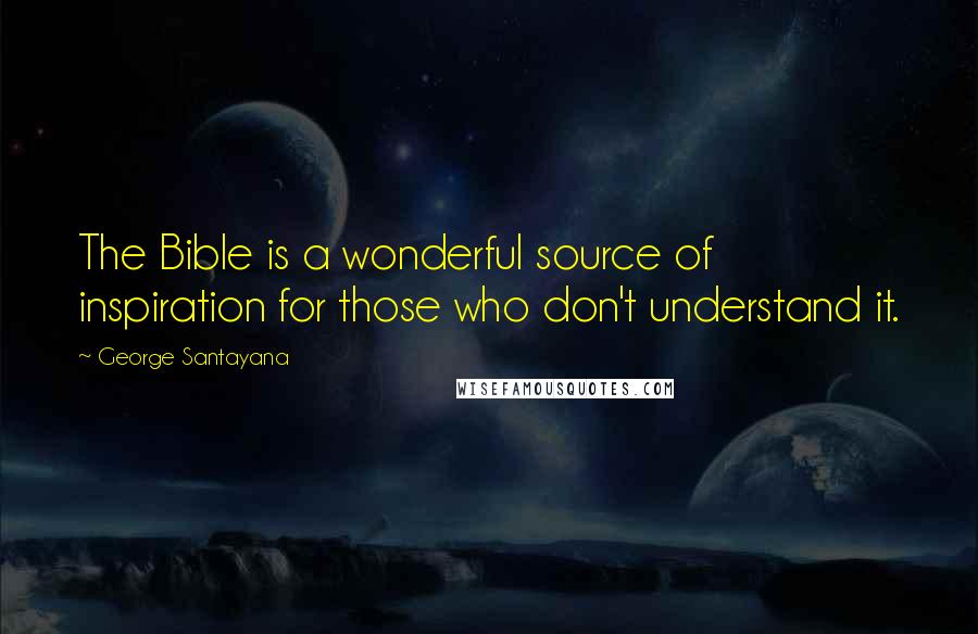 George Santayana Quotes: The Bible is a wonderful source of inspiration for those who don't understand it.