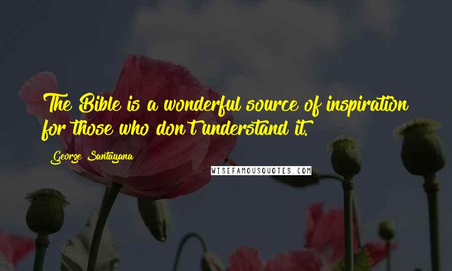 George Santayana Quotes: The Bible is a wonderful source of inspiration for those who don't understand it.