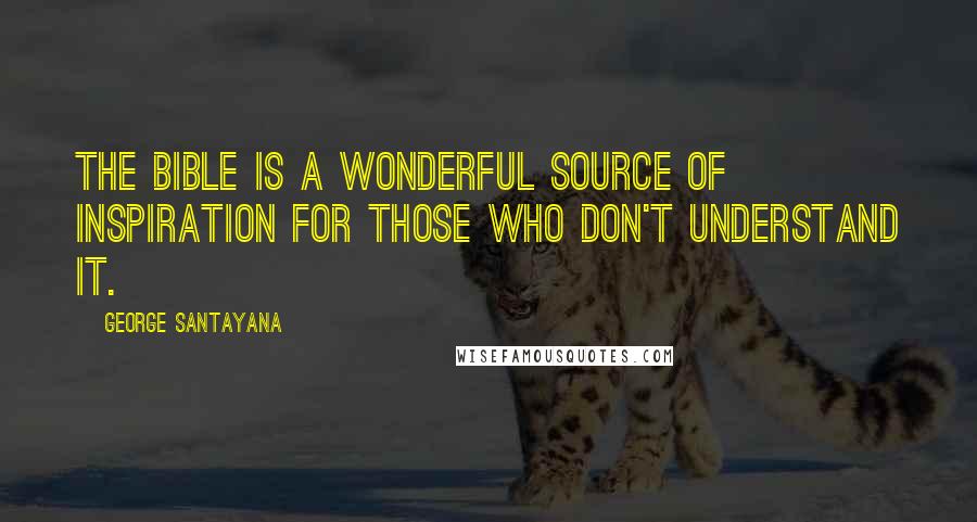 George Santayana Quotes: The Bible is a wonderful source of inspiration for those who don't understand it.