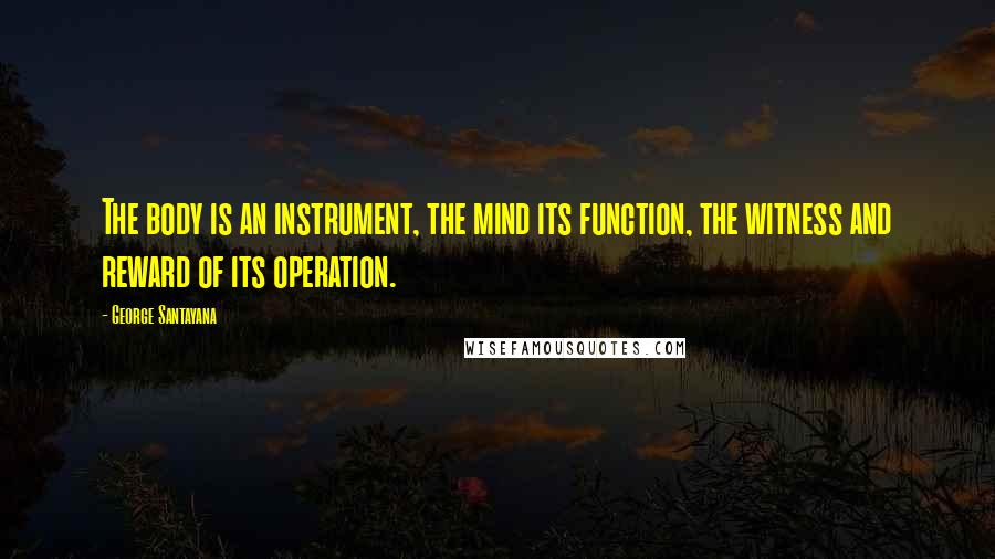 George Santayana Quotes: The body is an instrument, the mind its function, the witness and reward of its operation.