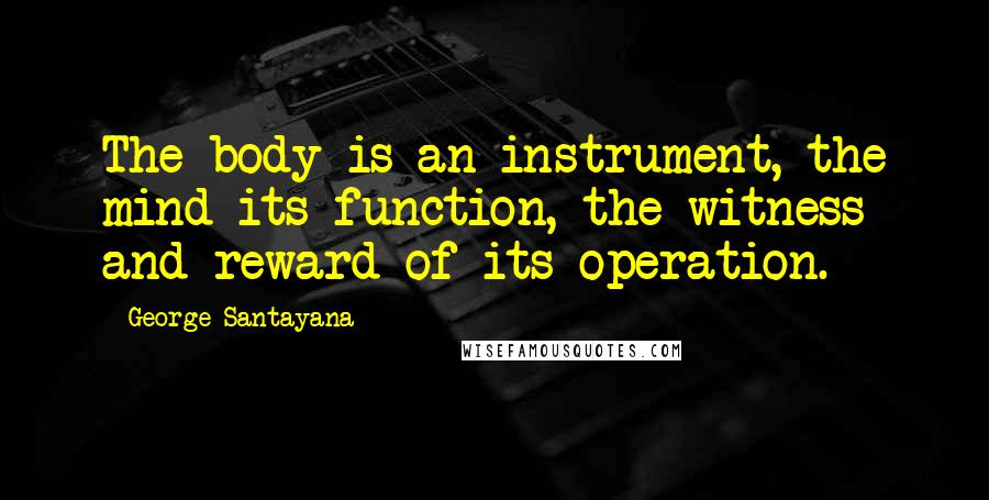 George Santayana Quotes: The body is an instrument, the mind its function, the witness and reward of its operation.