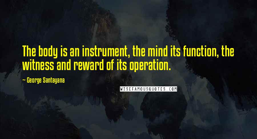 George Santayana Quotes: The body is an instrument, the mind its function, the witness and reward of its operation.