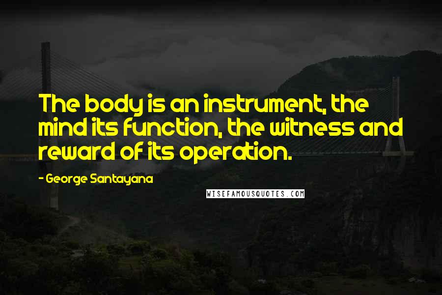 George Santayana Quotes: The body is an instrument, the mind its function, the witness and reward of its operation.