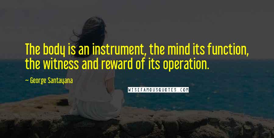 George Santayana Quotes: The body is an instrument, the mind its function, the witness and reward of its operation.