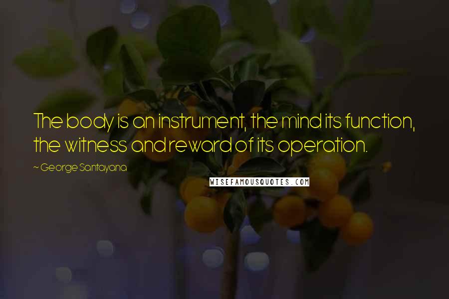 George Santayana Quotes: The body is an instrument, the mind its function, the witness and reward of its operation.