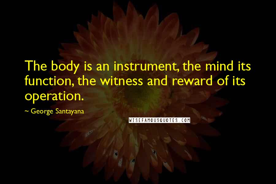 George Santayana Quotes: The body is an instrument, the mind its function, the witness and reward of its operation.