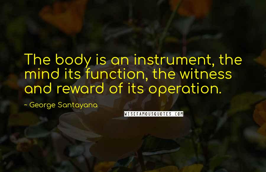 George Santayana Quotes: The body is an instrument, the mind its function, the witness and reward of its operation.