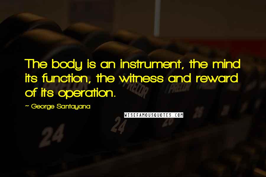 George Santayana Quotes: The body is an instrument, the mind its function, the witness and reward of its operation.