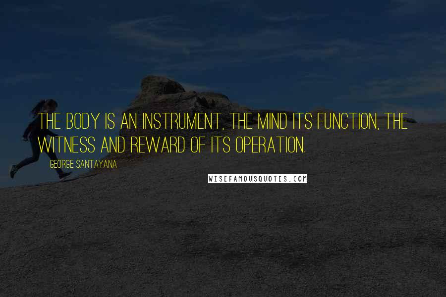 George Santayana Quotes: The body is an instrument, the mind its function, the witness and reward of its operation.