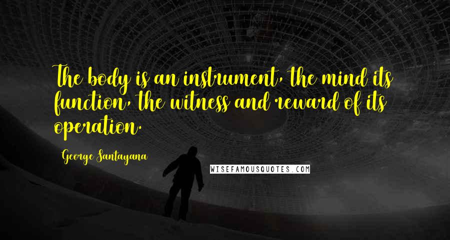 George Santayana Quotes: The body is an instrument, the mind its function, the witness and reward of its operation.