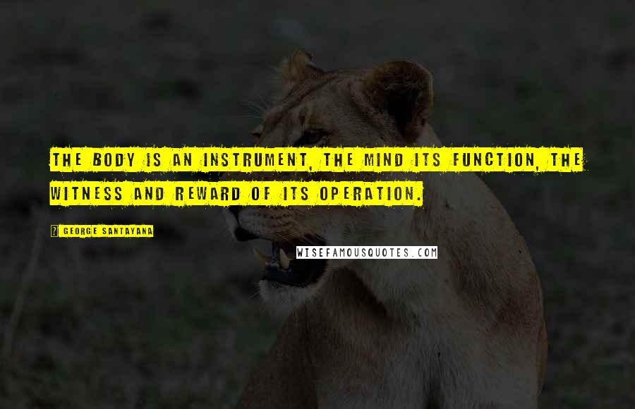 George Santayana Quotes: The body is an instrument, the mind its function, the witness and reward of its operation.