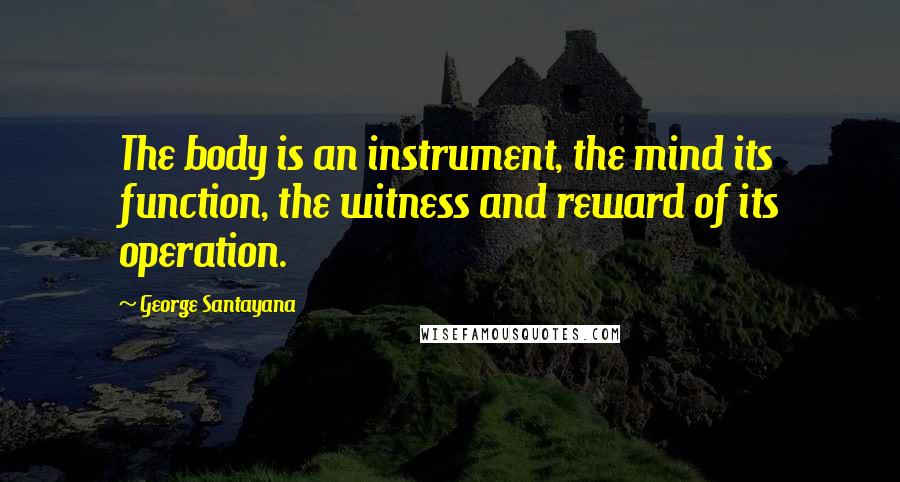 George Santayana Quotes: The body is an instrument, the mind its function, the witness and reward of its operation.